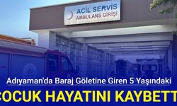 Adıyaman'da baraj göletine giren 5 yaşındaki çocuk hayatını kaybetti