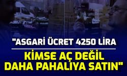 "Asgari Ücret 4250 TL, Kimse Aç Değil Daha Pahalı Satın"