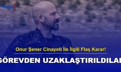 Bakanlıktan Onur Şener Cinayeti İle İlgili Flaş Karar! Kamu Görevinden Uzaklaştırıldılar