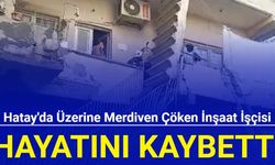 Hatay'da üzerine merdiven çöken inşaat işçisi hayatını kaybetti