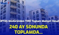 KİPTAŞ Müdüründen Gündem Olan TOKİ Toplam Maliyet Hesabı: 240 Ay Sonunda Toplamda...