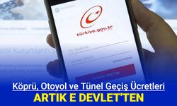 Köprü, otoyol ve tünel geçiş ücreti ödemeleri artık E Devlet'te