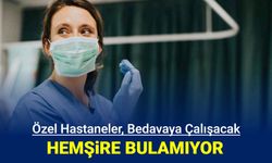 Özel hastaneler, bedavaya çalışacak hemşire bulamıyor