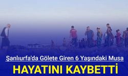 Şanlıurfa'da gölete giren 6 yaşındaki Musa hayatını kaybetti