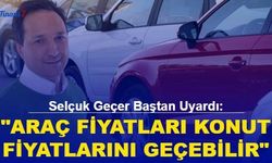 Selçuk Geçer Baştan Uyardı: "Araç Fiyatları Konut Fiyatlarını Geçebilir"