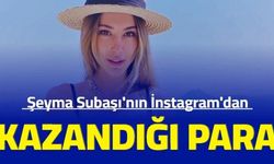 Şeyma Subaşı'nın instagram'dan kazandığı aylık para dudak uçuklattı