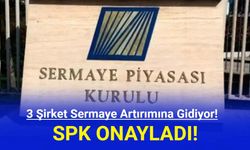 SPK Onayladı! 3 Şirket Sermaye Artırımına Gidiyor!