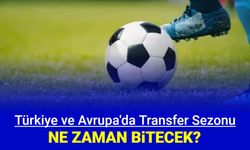 Türkiye ve Avrupa'da transfer sezonu ne zaman bitiyor 2024