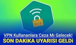 VPN kullananlara ceza mı gelecek? Son dakika uyarısı geldi