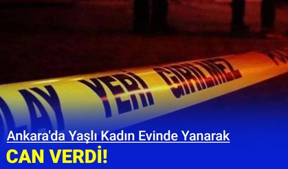 Ankara'da yaşlı kadın evinde yanarak can verdi