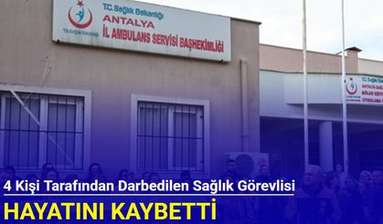 4 kişi tarafından darbedilen sağlık görevlisi hayatını kaybetti