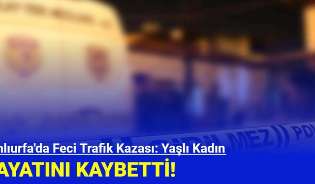 Şanlıurfa'da Feci Trafik Kazası: Yaşlı Kadın Hayatını Kaybetti