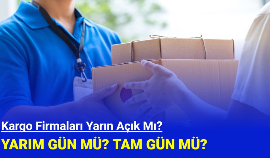 Kargo firmaları yarın açık mı? Yarım gün mü? Tam gün mü?