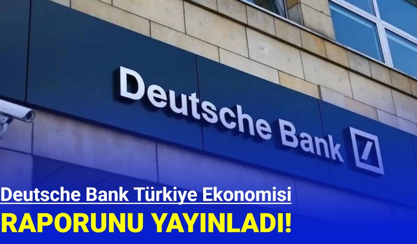 Deutsche Bank, Türkiye ekonomisi raporunu yayınladı